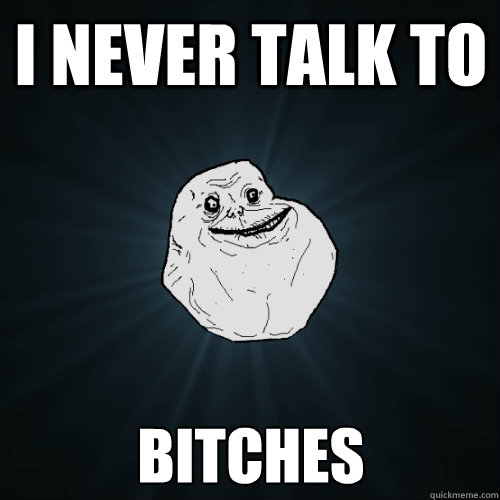i never talk to  bitches  Forever Alone