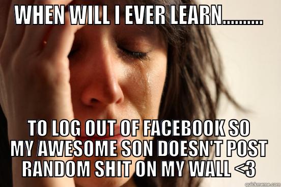 WHEN WILL I EVER LEARN.......... TO LOG OUT OF FACEBOOK SO MY AWESOME SON DOESN'T POST RANDOM SHIT ON MY WALL <3 First World Problems