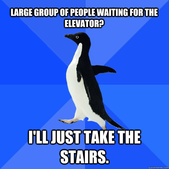 Large group of people waiting for the elevator? i'll just take the stairs.  Socially Awkward Penguin