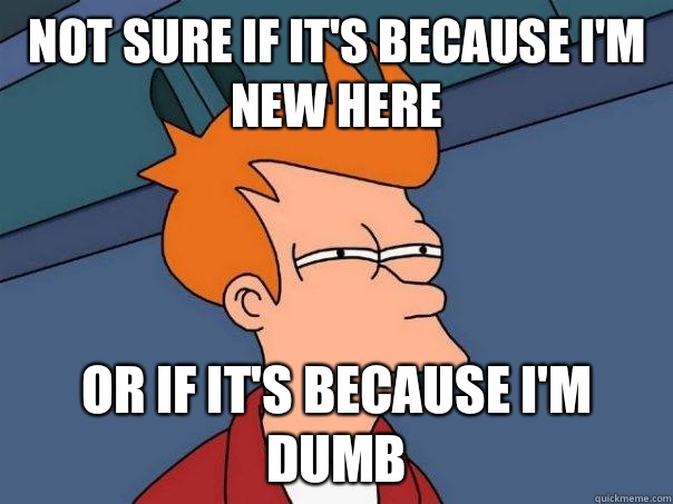 Not sure if it's because I'm new here Or if it's because I'm dumb  Futurama Fry