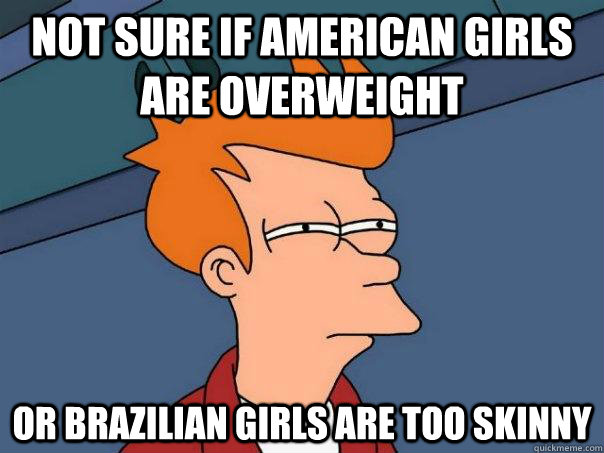 Not sure if american girls are overweight Or brazilian girls are too skinny  Futurama Fry