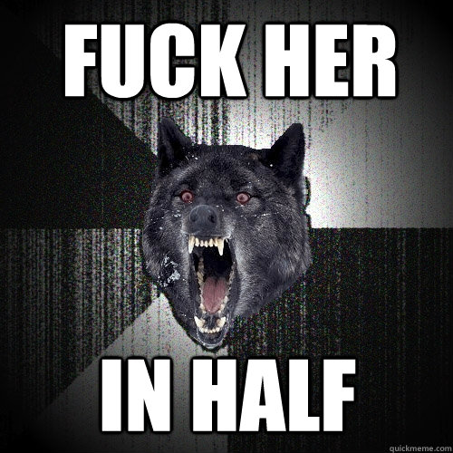 fuck her in half  Insanity Wolf
