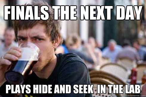 Finals the next day plays hide and seek  in the lab  Lazy College Senior