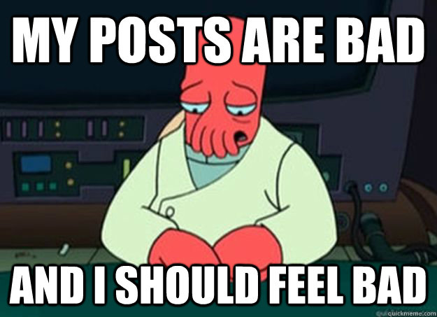 My posts are bad And I should feel bad  I made someone sad and i should feel bad