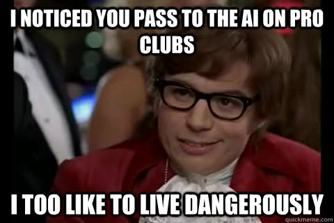 I noticed you pass to the AI on pro clubs  i too like to live dangerously - I noticed you pass to the AI on pro clubs  i too like to live dangerously  Dangerously - Austin Powers