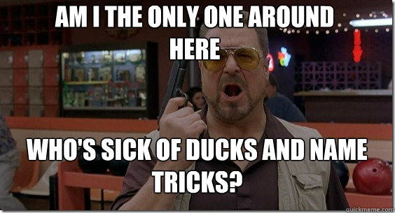 Am i the only one around here who's sick of ducks and name tricks?  Walter Sobchak Rules