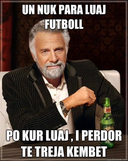 Un nuk para luaj futboll po kur luaj , i perdor te treja kembet  The Most Interesting Man In The World