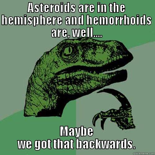 ASTEROIDS ARE IN THE HEMISPHERE AND HEMORRHOIDS ARE, WELL.... MAYBE WE GOT THAT BACKWARDS. Philosoraptor