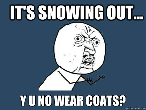 It's snowing out... y u no wear coats?  Y U No