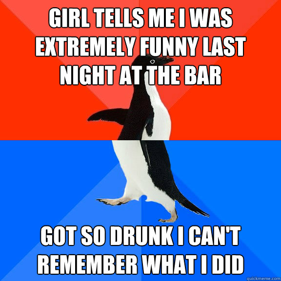 Girl tells me I was extremely funny last night at the bar Got so drunk I can't remember what I did  Socially Awesome Awkward Penguin