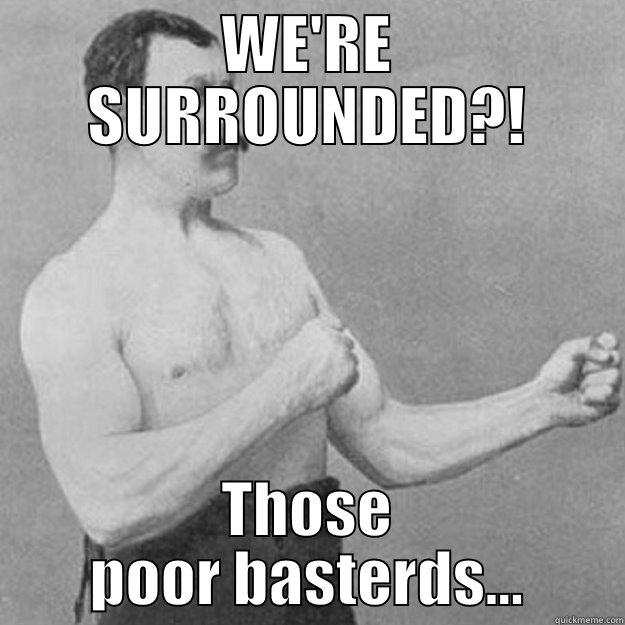 WE'RE SURROUNDED?! THOSE POOR BASTERDS... overly manly man