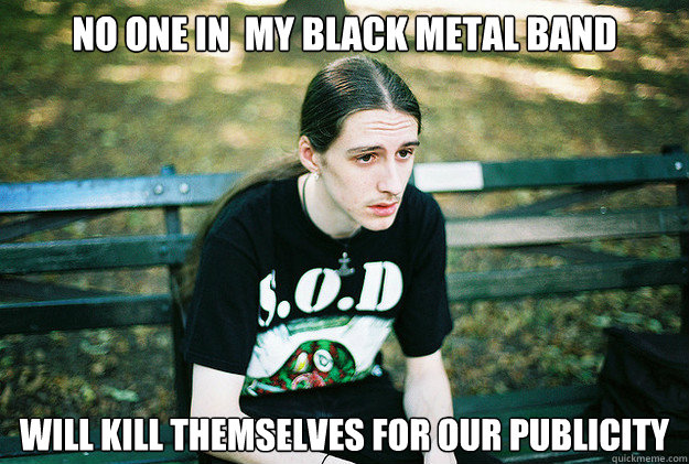 no one in  my black metal band Will kill themselves for our publicity - no one in  my black metal band Will kill themselves for our publicity  First World Metal Problems