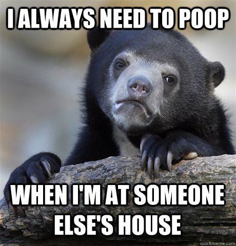 I always need to poop When i'm at someone else's house  Confession Bear