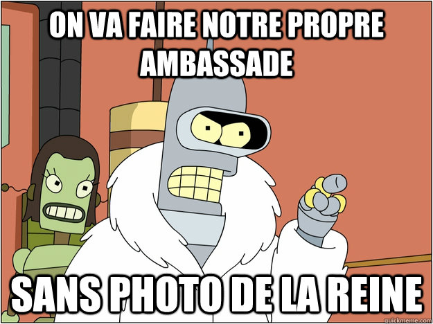 On va faire notre propre ambassade Sans photo de la reine  Benders Reddit