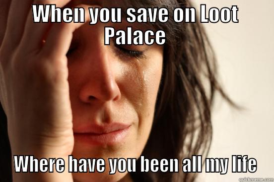 WHEN YOU SAVE ON LOOT PALACE WHERE HAVE YOU BEEN ALL MY LIFE First World Problems