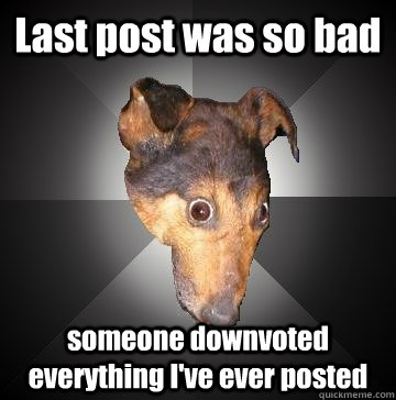 Last post was so bad someone downvoted everything I've ever posted  Depression Dog