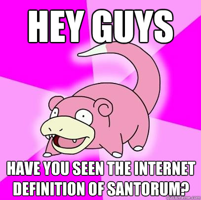 Hey guys Have you seen the internet definition of Santorum?  Slowpoke