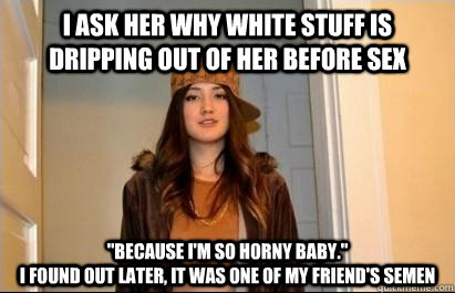 i ask her why white stuff is dripping out of her before sex 