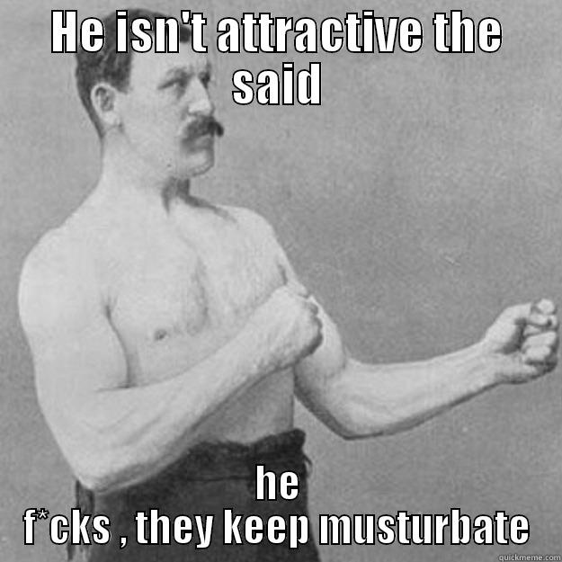 HE ISN'T ATTRACTIVE THE SAID HE F*CKS , THEY KEEP MUSTURBATE overly manly man