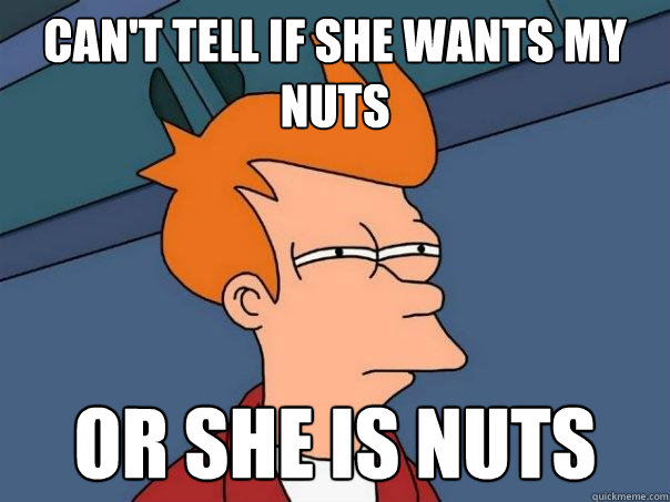 Can't tell if she wants my nuts Or she is nuts  Futurama Fry