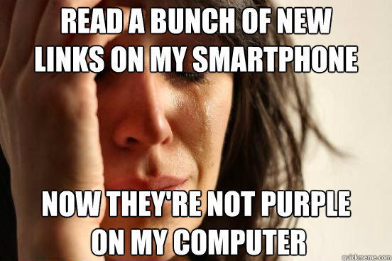 read a bunch of new
links on my smartphone now they're not purple
 on my computer  First World Problems