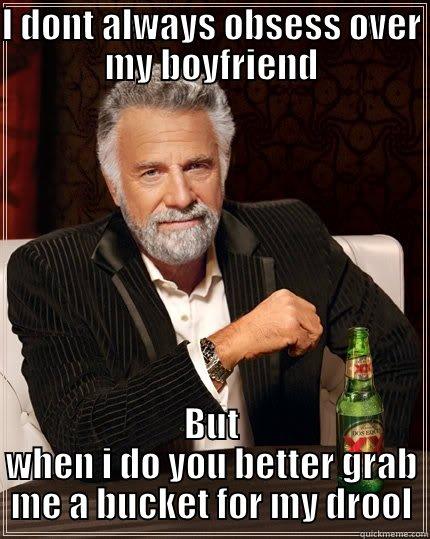 I DONT ALWAYS OBSESS OVER MY BOYFRIEND BUT WHEN I DO YOU BETTER GRAB ME A BUCKET FOR MY DROOL The Most Interesting Man In The World