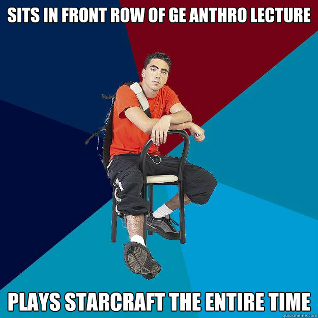 sits in front row of ge anthro lecture plays starcraft the entire time  