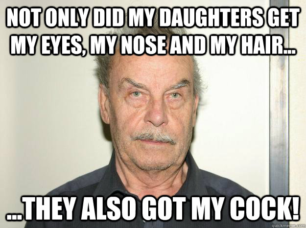 not only did my daughters get my eyes, my nose and my hair... ...they also got my COCK!  