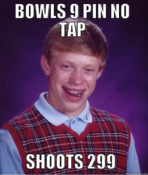 BOWLS 9 PIN NO TAP          SHOOTS 299          Bad Luck Brian