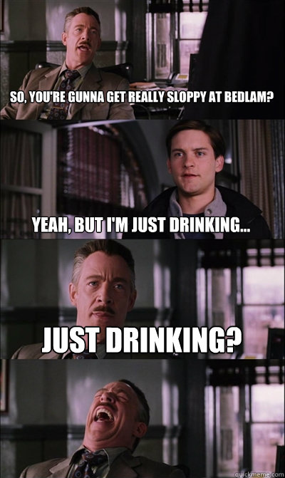 So, you're gunna get really sloppy at Bedlam? Yeah, but I'm just drinking... Just drinking?   JJ Jameson