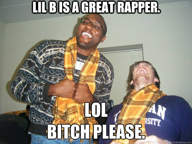 LiL B is a Great Rapper. LOL
Bitch Please.  Bitch please