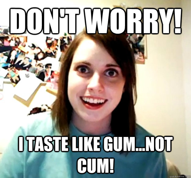 Don't worry! I taste like gum...not cum!  Overly Attached Girlfriend