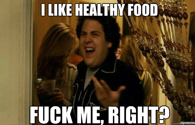 I like healthy food FUCK ME, RIGHT?  fuck me right