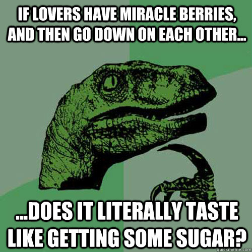 If Lovers have miracle berries, and then go down on each other... ...does it literally taste like getting some sugar?  Philosoraptor