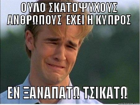 OYΛΟ ΣΚΑΤΟΨΥΧΟΥΣ ΑΝΘΡΩΠΟΥΣ  ΕΧΕΙ Η ΚΥΠΡΟΣ ΕΝ ΞΑΝΑΠΑΤΩ ΤΣΙΚΑΤΩ  1990s Problems