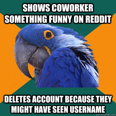 Shows coworker something funny on reddit Deletes account because they might have seen username  Paranoid Parrot