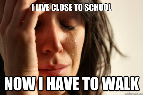 I live close to school now i have to walk  First World Problems