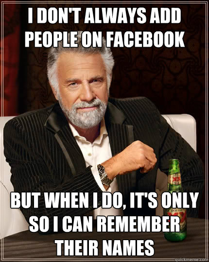I don't always add people on facebook But when i do, it's only so I can remember their names  The Most Interesting Man In The World