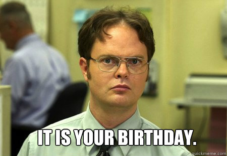  IT IS YOUR BIRTHDAY.  Schrute
