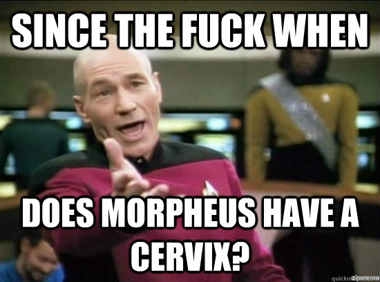 since the fuck when does morpheus have a cervix?  Annoyed Picard HD