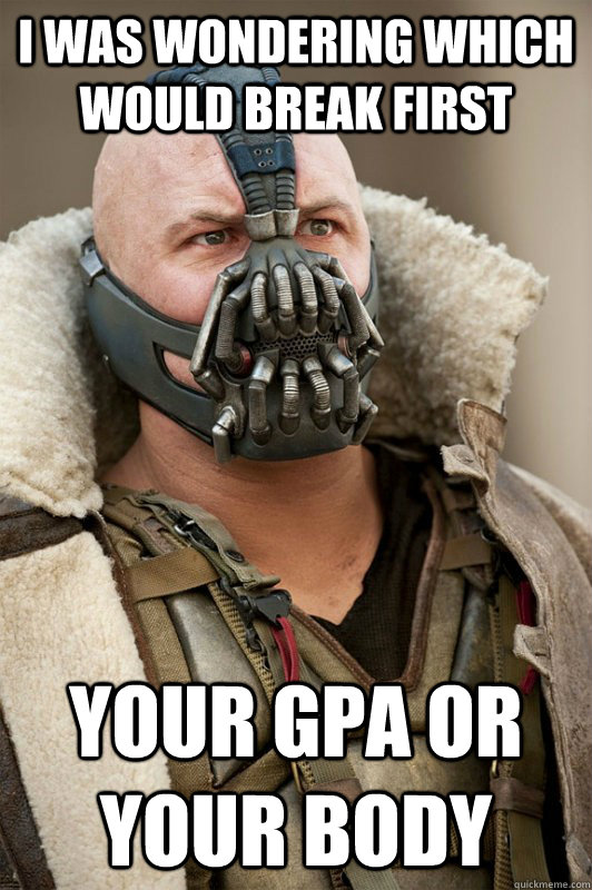 I was wondering which would break first your gpa or your body - I was wondering which would break first your gpa or your body  Bane