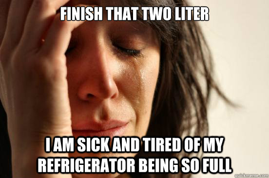 Finish that two liter I am sick and tired of my refrigerator being so full  First World Problems