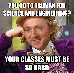 you go to truman for science and engineering? your classes must be so hard - you go to truman for science and engineering? your classes must be so hard  Condescending