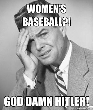 Women's baseball?! god damn hitler!  