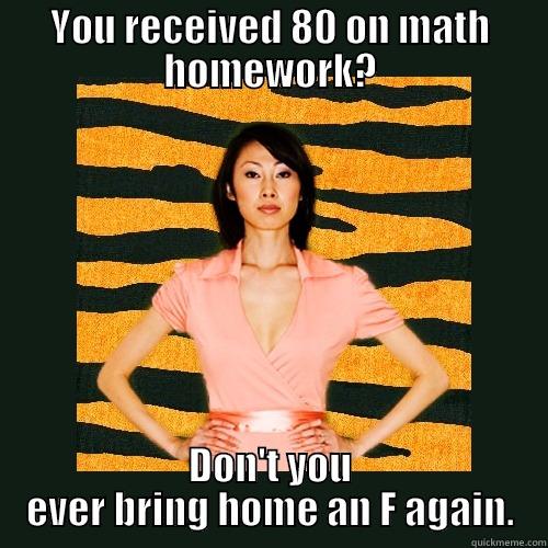 Heard my mom say to this my younger brother. The moment I realized my mom fits the sterotype.  - YOU RECEIVED 80 ON MATH HOMEWORK? DON'T YOU EVER BRING HOME AN F AGAIN. Tiger Mom