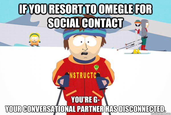If you resort to Omegle for social contact You're g-
Your conversational partner has disconnected.  Super Cool Ski Instructor