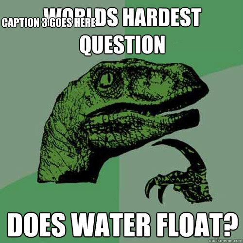 worlds hardest question does water float? Caption 3 goes here - worlds hardest question does water float? Caption 3 goes here  Philosoraptor