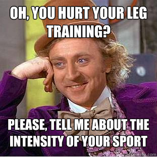 Oh, you hurt your leg training? Please, tell me about the intensity of your sport  Condescending Wonka