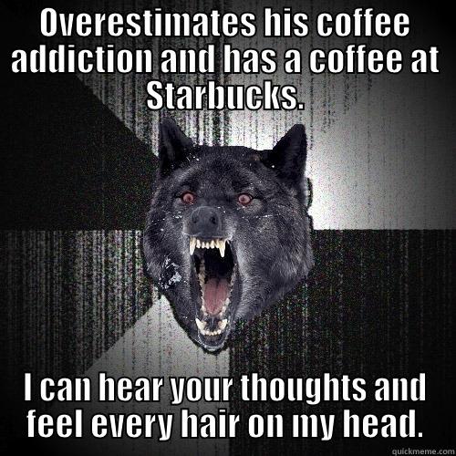 OVERESTIMATES HIS COFFEE ADDICTION AND HAS A COFFEE AT STARBUCKS. I CAN HEAR YOUR THOUGHTS AND FEEL EVERY HAIR ON MY HEAD. Insanity Wolf