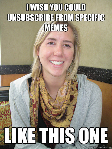 I wish you could unsubscribe from specific memes Like this one  ALYSSA BEREZNAK